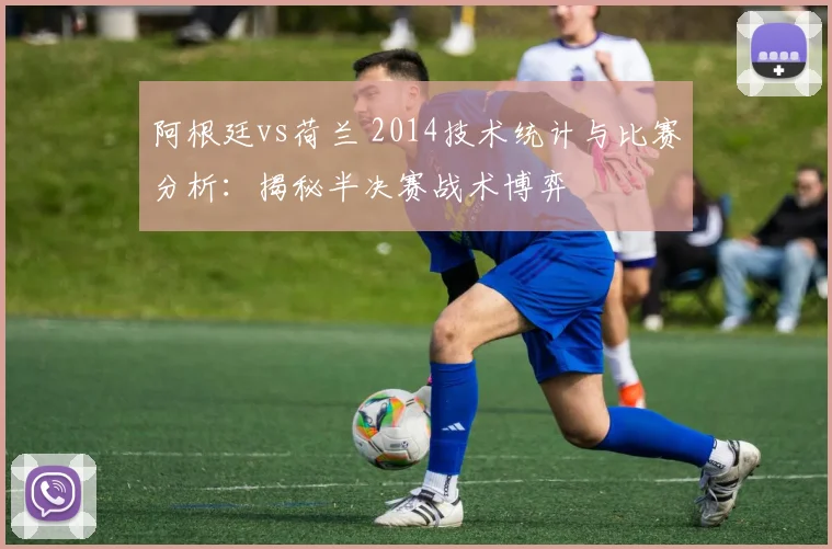 阿根廷vs荷兰 2014技术统计与比赛分析：揭秘半决赛战术博弈