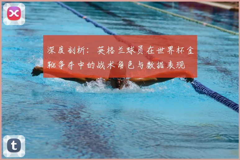 深度剖析：英格兰球员在世界杯金靴争夺中的战术角色与数据表现
