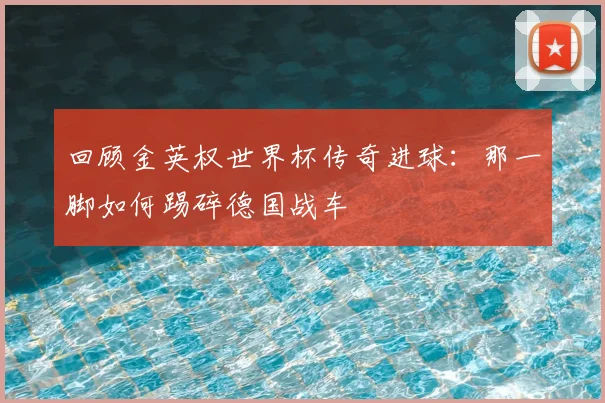 回顾金英权世界杯传奇进球:那一脚如何踢碎德国战车