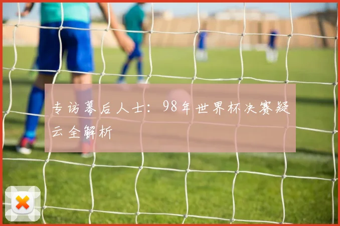 专访幕后人士:98年世界杯决赛疑云全解析