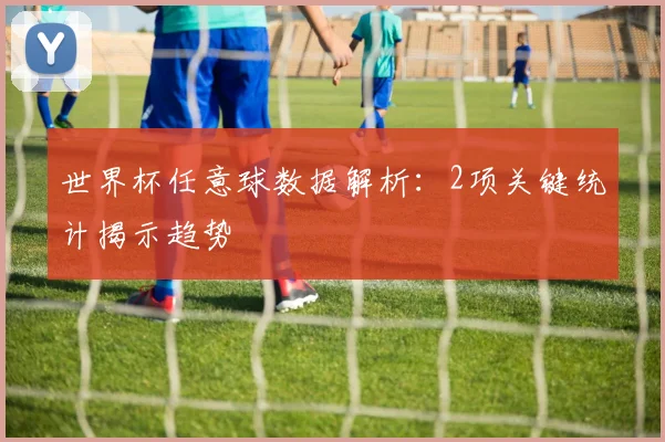 世界杯任意球数据解析:2项关键统计揭示趋势