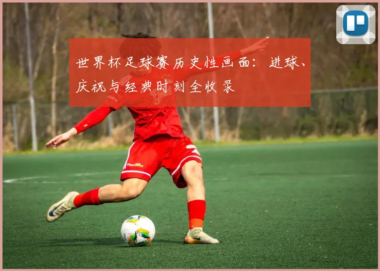 世界杯足球赛历史性画面:进球、庆祝与经典时刻全收录