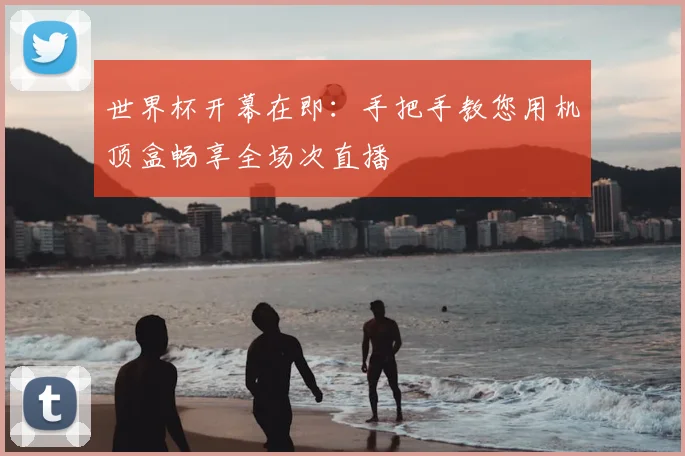 世界杯开幕在即:手把手教您用机顶盒畅享全场次直播