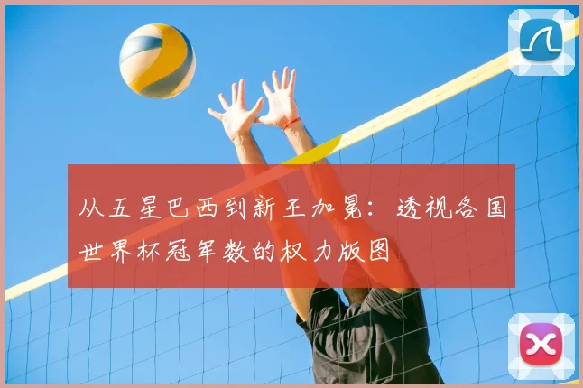 从五星巴西到新王加冕：透视各国世界杯冠军数的权力版图