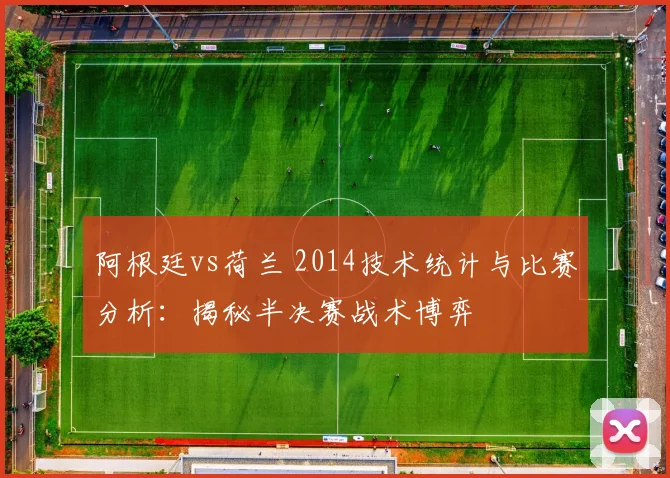 阿根廷vs荷兰 2014技术统计与比赛分析：揭秘半决赛战术博弈