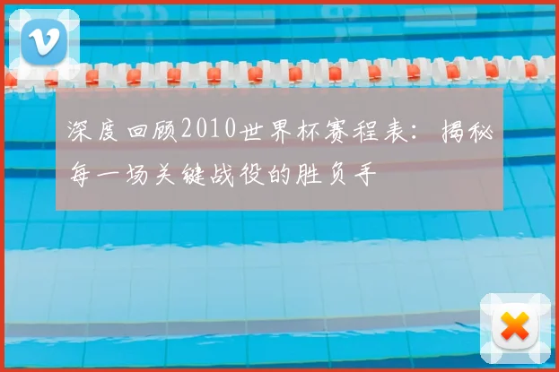 深度回顾2010世界杯赛程表：揭秘每一场关键战役的胜负手