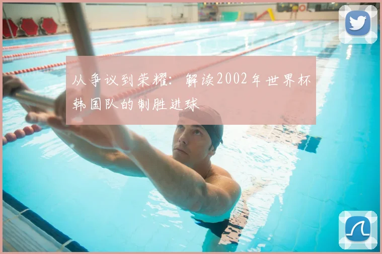 从争议到荣耀：解读2002年世界杯韩国队的制胜进球