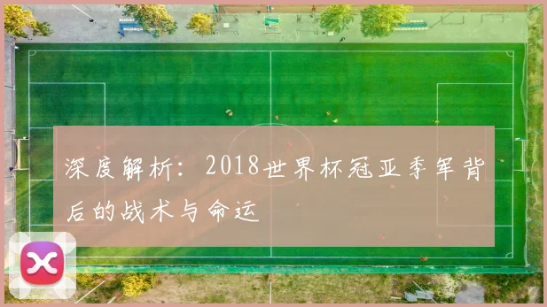深度解析:2018世界杯冠亚季军背后的战术与命运