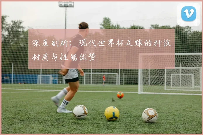 深度剖析：现代世界杯足球的科技材质与性能优势