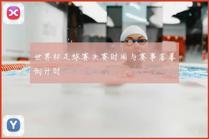 世界杯足球赛决赛时间与赛事落幕倒计时