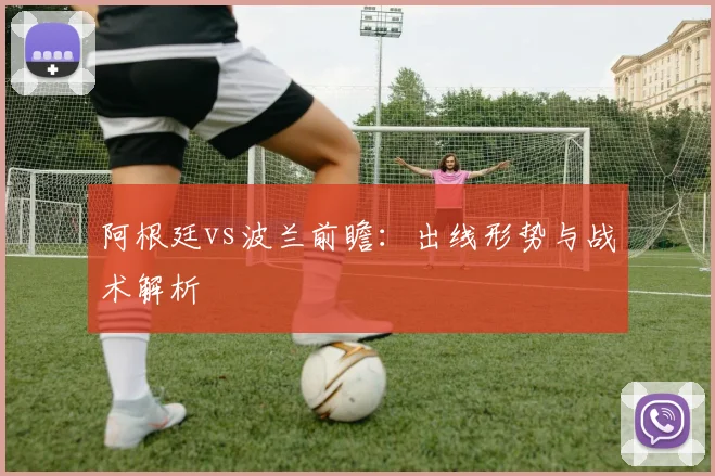 阿根廷vs波兰前瞻：出线形势与战术解析