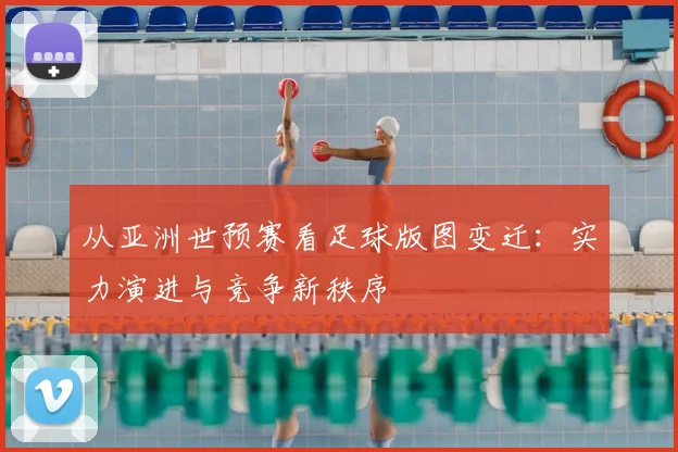 从亚洲世预赛看足球版图变迁：实力演进与竞争新秩序