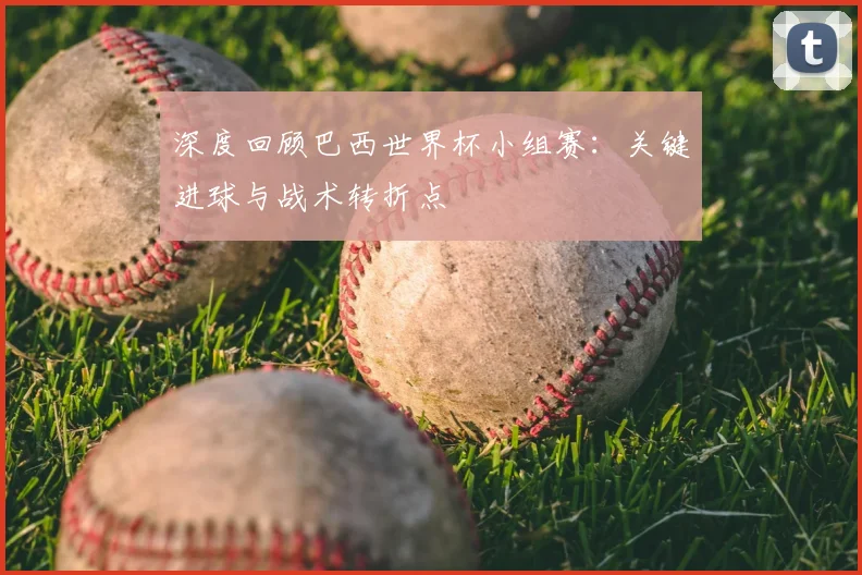 深度回顾巴西世界杯小组赛：关键进球与战术转折点