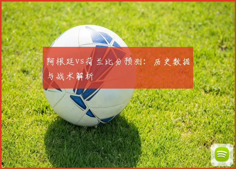 阿根廷vs荷兰比分预测：历史数据与战术解析