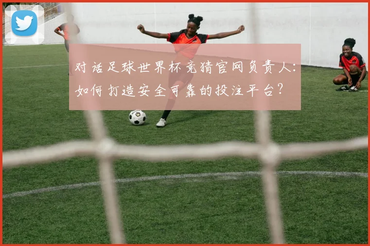 对话足球世界杯竞猜官网负责人:如何打造安全可靠的投注平台?