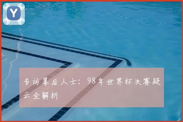 专访幕后人士:98年世界杯决赛疑云全解析