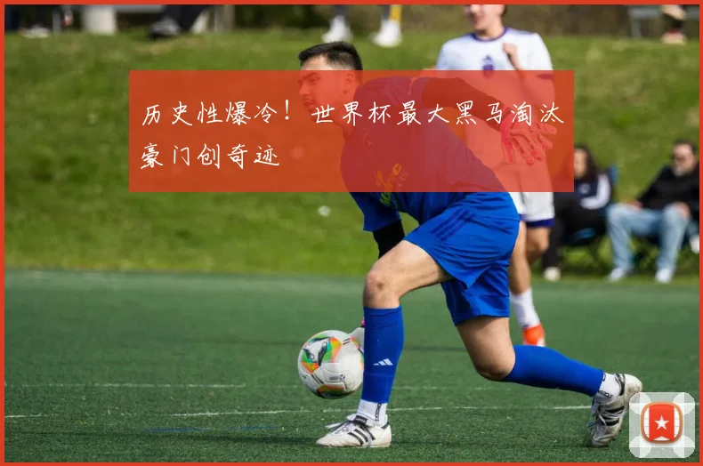 历史性爆冷!世界杯最大黑马淘汰豪门创奇迹