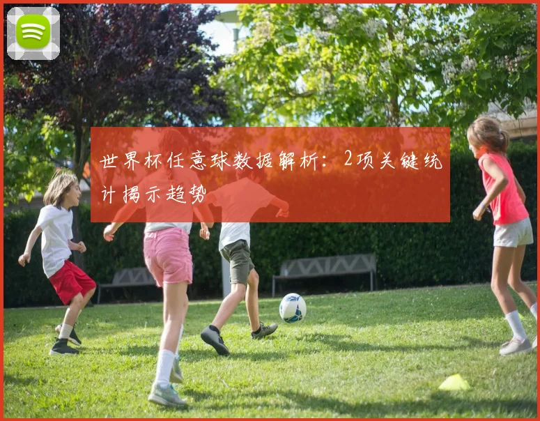 世界杯任意球数据解析:2项关键统计揭示趋势