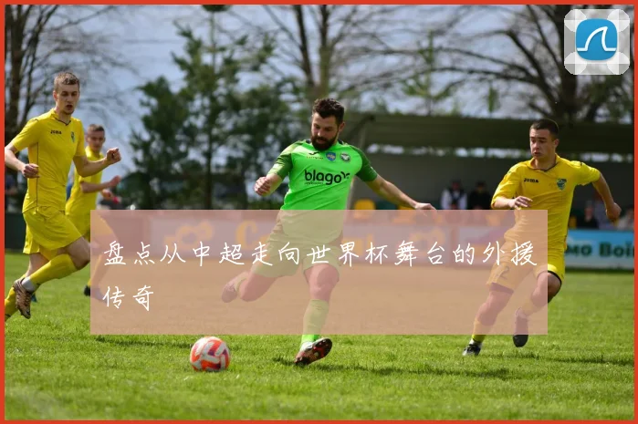 盘点从中超走向世界杯舞台的外援传奇