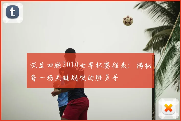 深度回顾2010世界杯赛程表：揭秘每一场关键战役的胜负手