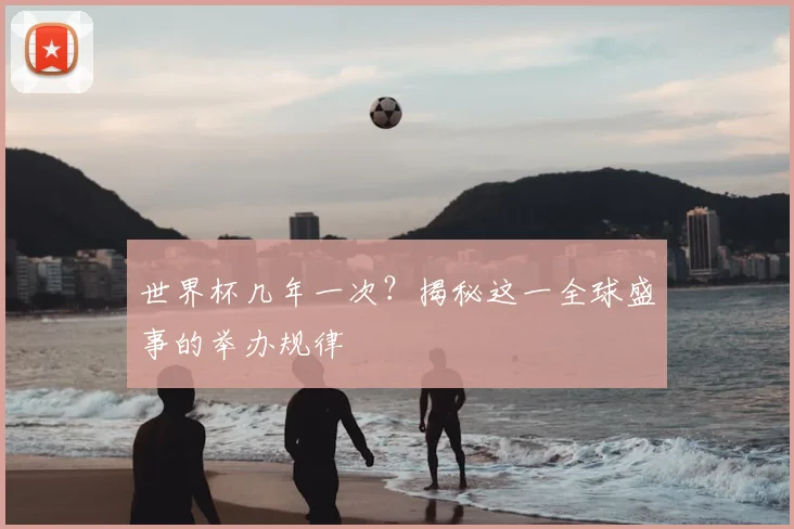 世界杯几年一次?揭秘这一全球盛事的举办规律