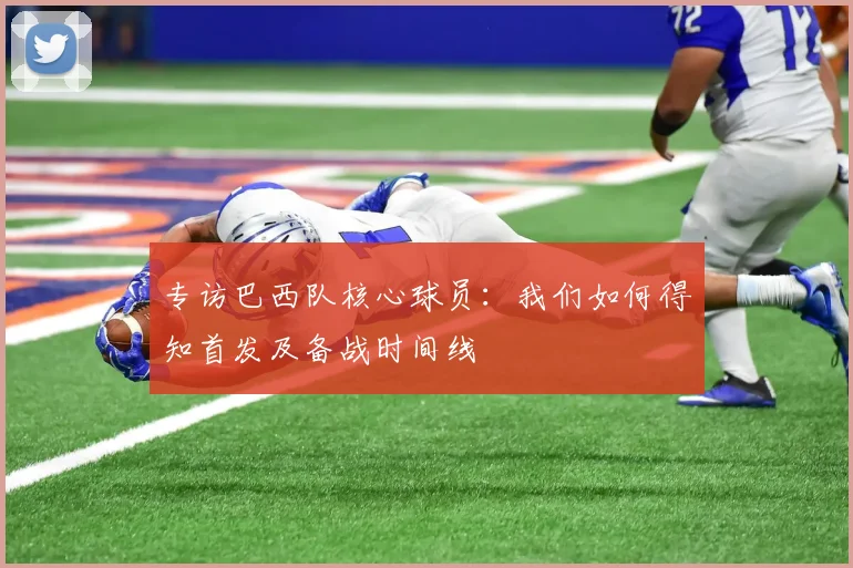 专访巴西队核心球员:我们如何得知首发及备战时间线