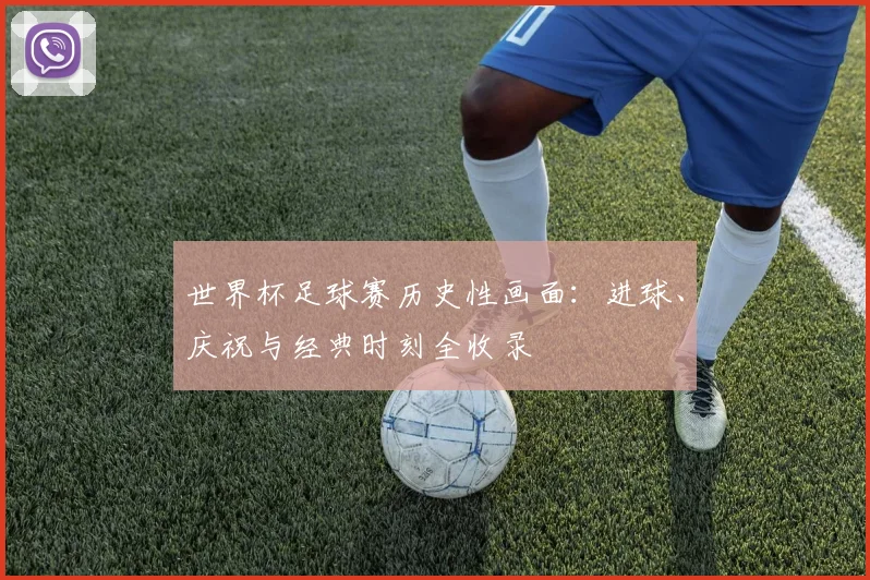 世界杯足球赛历史性画面：进球、庆祝与经典时刻全收录