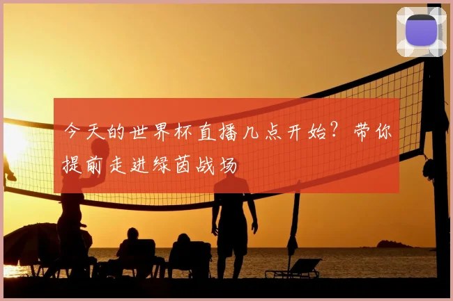 今天的世界杯直播几点开始?带你提前走进绿茵战场