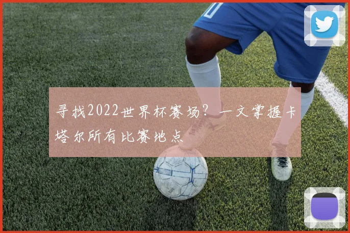 寻找2022世界杯赛场？一文掌握卡塔尔所有比赛地点