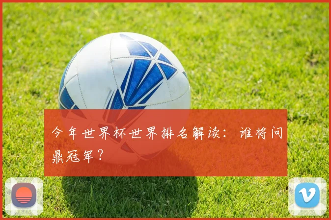 今年世界杯世界排名解读:谁将问鼎冠军?