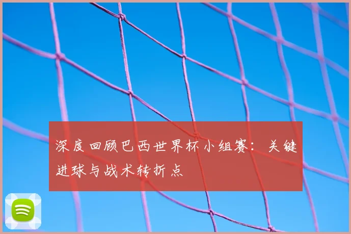 深度回顾巴西世界杯小组赛：关键进球与战术转折点