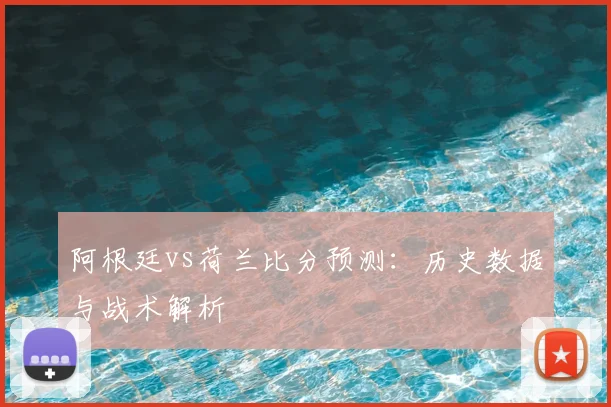 阿根廷vs荷兰比分预测：历史数据与战术解析