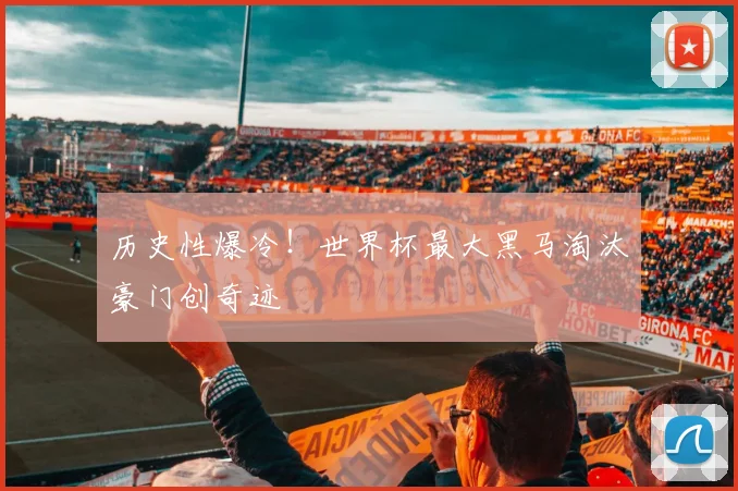 历史性爆冷！世界杯最大黑马淘汰豪门创奇迹