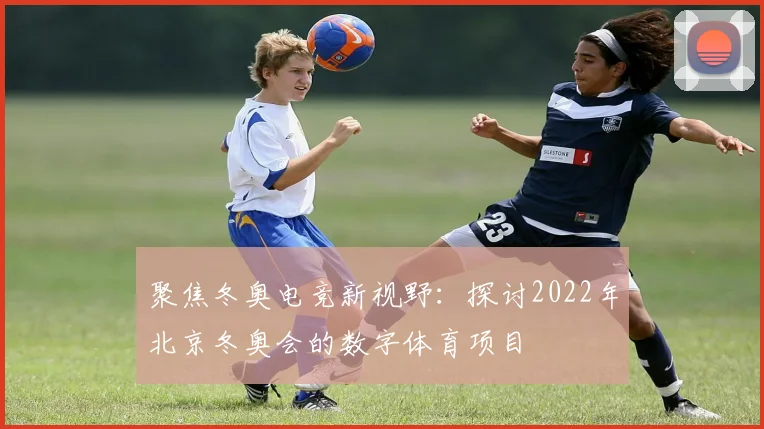 聚焦冬奥电竞新视野：探讨2022年北京冬奥会的数字体育项目