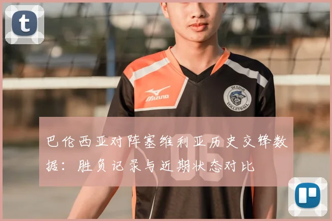 巴伦西亚对阵塞维利亚历史交锋数据：胜负记录与近期状态对比