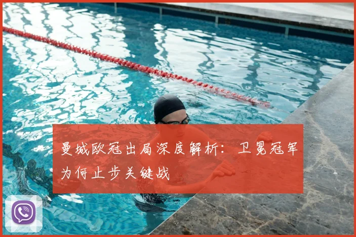 曼城欧冠出局深度解析：卫冕冠军为何止步关键战