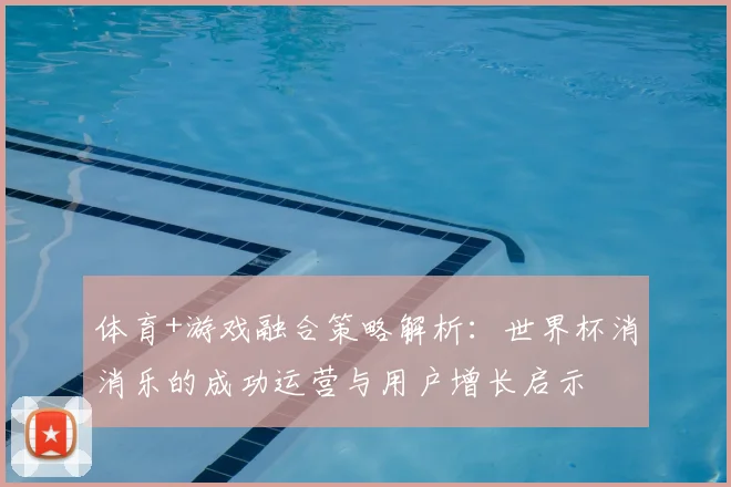 体育+游戏融合策略解析：世界杯消消乐的成功运营与用户增长启示