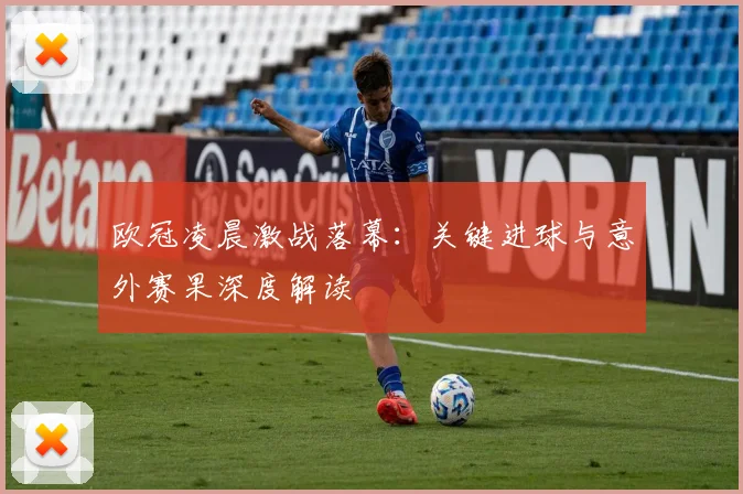 欧冠凌晨激战落幕：关键进球与意外赛果深度解读