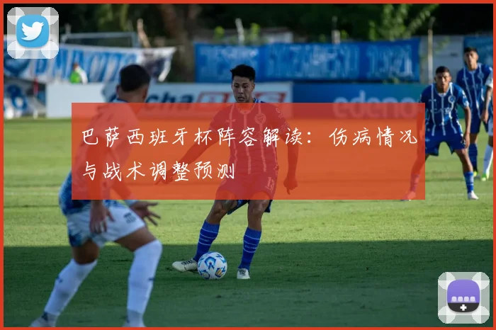 巴萨西班牙杯阵容解读：伤病情况与战术调整预测