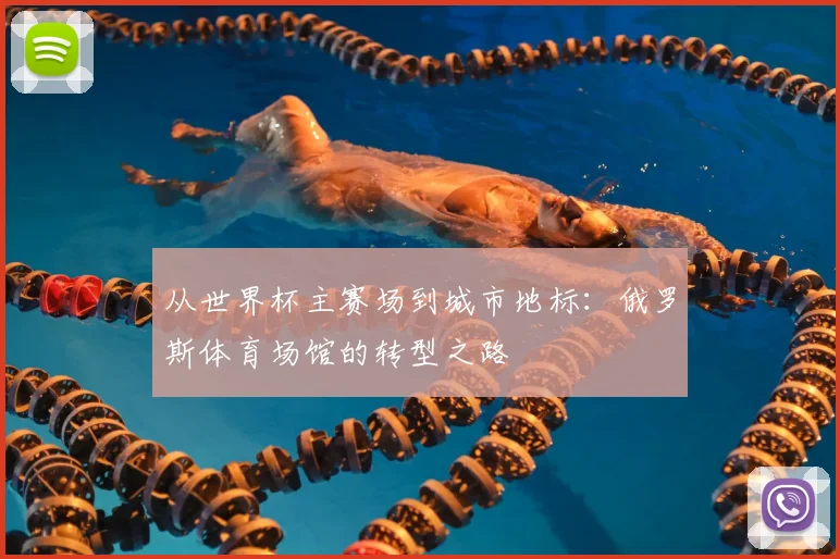 从世界杯主赛场到城市地标：俄罗斯体育场馆的转型之路