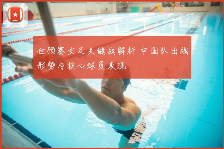 世预赛女足关键战解析 中国队出线形势与核心球员表现