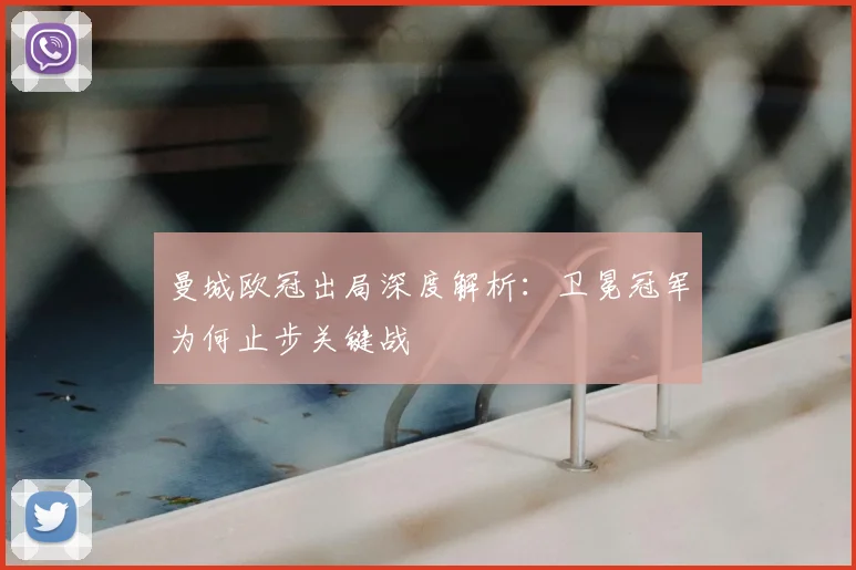 曼城欧冠出局深度解析：卫冕冠军为何止步关键战