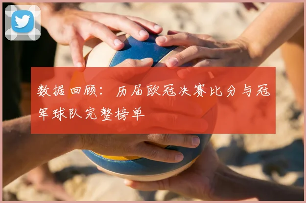 数据回顾：历届欧冠决赛比分与冠军球队完整榜单