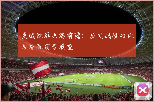 曼城欧冠决赛前瞻：历史战绩对比与夺冠前景展望