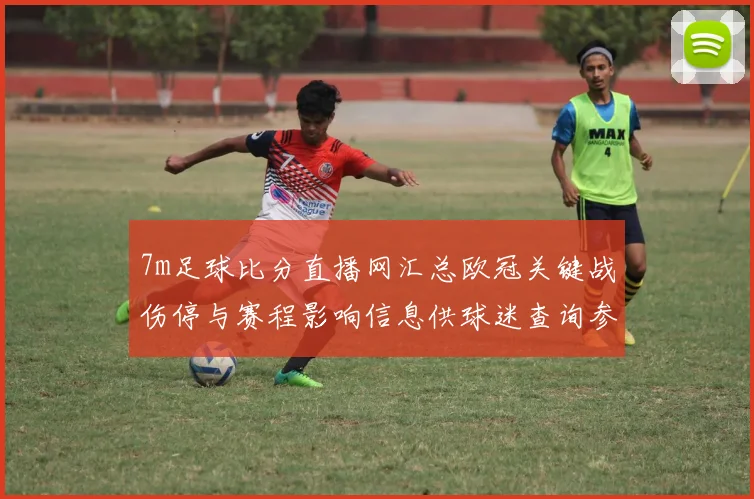 7m足球比分直播网汇总欧冠关键战伤停与赛程影响信息供球迷查询参考