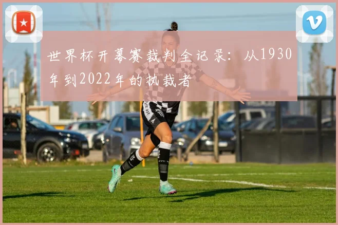 世界杯开幕赛裁判全记录：从1930年到2022年的执裁者
