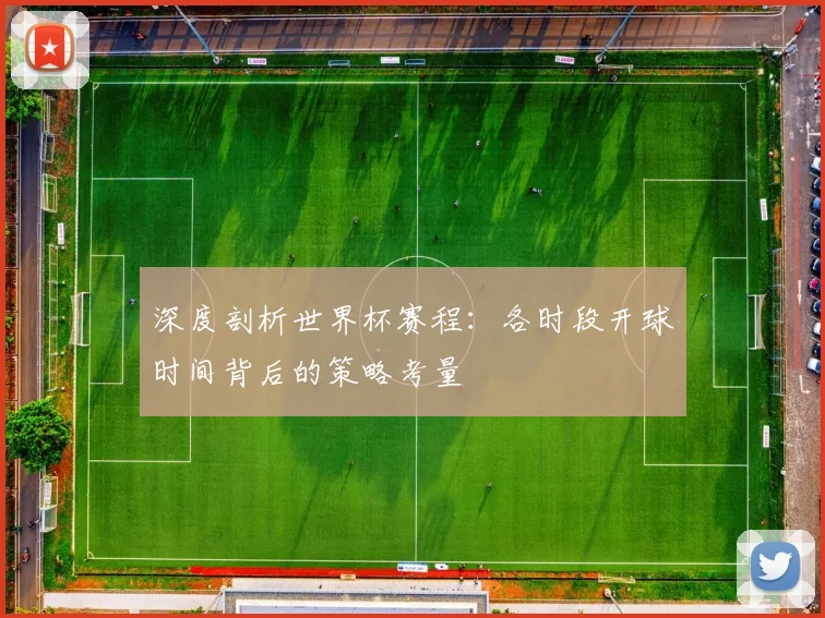 深度剖析世界杯赛程：各时段开球时间背后的策略考量