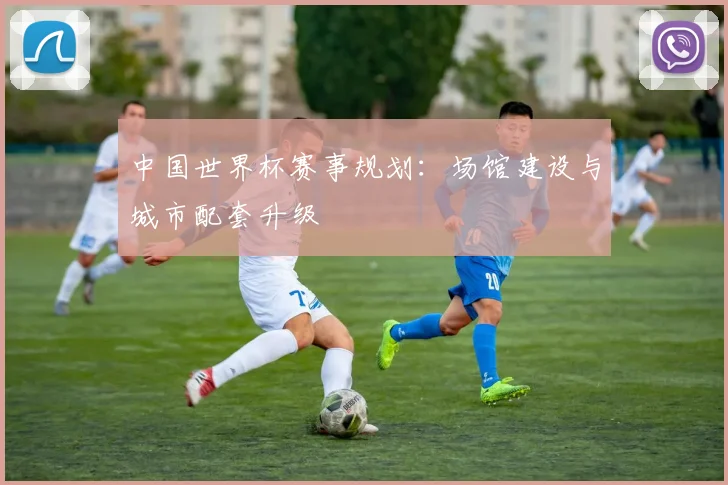 中国世界杯赛事规划：场馆建设与城市配套升级